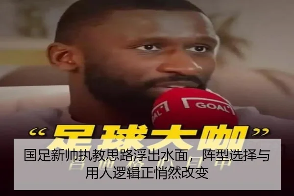 国足新帅执教思路浮出水面，阵型选择与用人逻辑正悄然改变